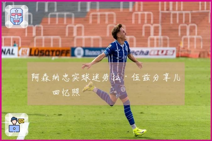 阿森纳忠实球迷劳拉·伍兹分享儿时回忆照