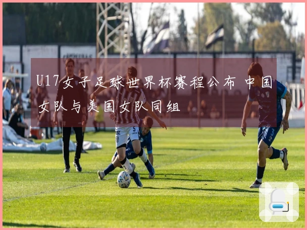U17女子足球世界杯赛程公布 中国女队与美国女队同组