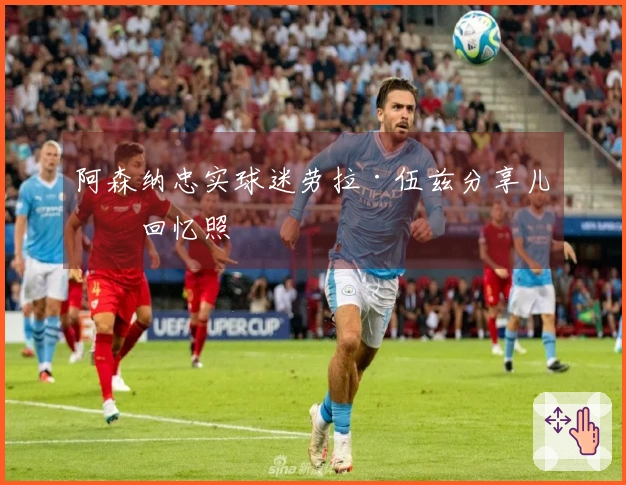 阿森纳忠实球迷劳拉·伍兹分享儿时回忆照