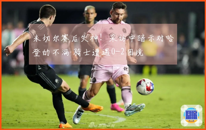 米切尔赛后失神！采访中暗示对哈登的不满 骑士遭遇0-2困境