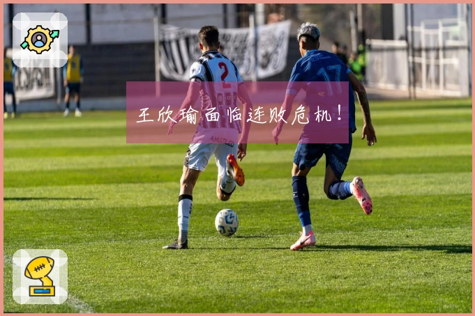 王欣瑜面临连败危机！